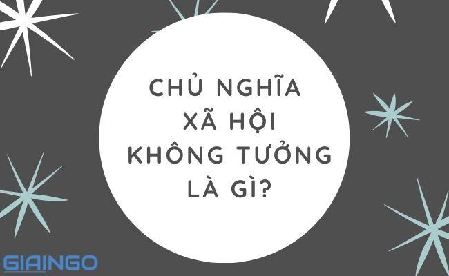 Chủ nghĩa xã hội không tưởng là gì? Nội dung, ý nghĩa và hạn chế