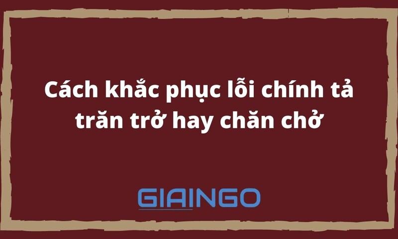 Cách khắc phục lỗi chính tả trăn trở hay chăn chở