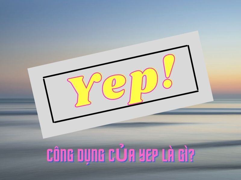 Yep là gì? Cách sử dụng Yep 'chuẩn không cần chỉnh'